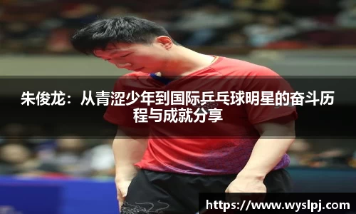 朱俊龙：从青涩少年到国际乒乓球明星的奋斗历程与成就分享