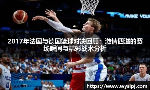 2017年法国与德国篮球对决回顾：激情四溢的赛场瞬间与精彩战术分析